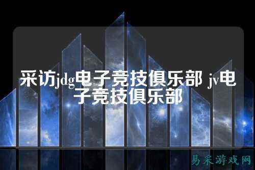 采访jdg电子竞技俱乐部 jv电子竞技俱乐部