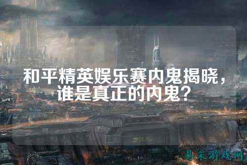 和平精英娱乐赛内鬼揭晓,谁是真正的内鬼?