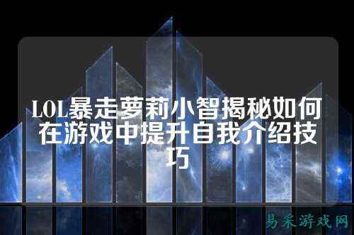 LOL暴走萝莉小智揭秘如何在游戏中提升自我介绍技巧