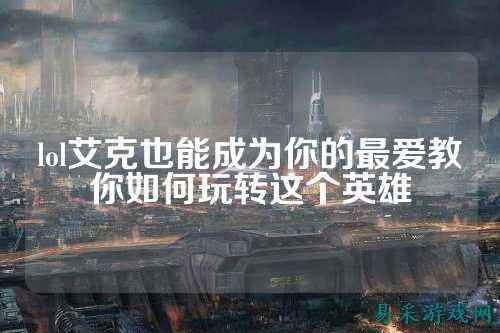 lol艾克也能成为你的最爱教你如何玩转这个英雄