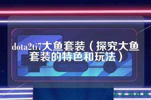 dota2ti7大鱼套装(探究大鱼套装的特色和玩法)