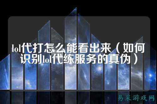 lol代打怎么能看出来(如何识别lol代练服务的真伪)