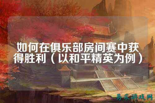 如何在俱乐部房间赛中获得胜利(以和平精英为例)