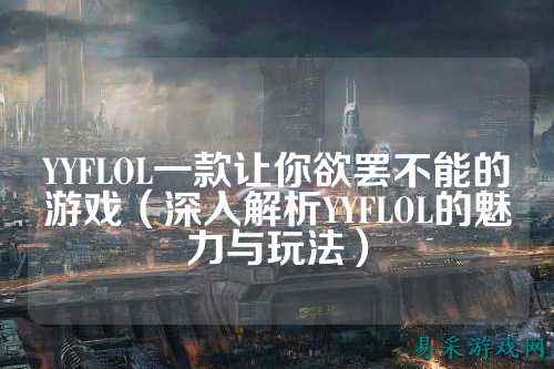YYFLOL一款让你欲罢不能的游戏(深入解析YYFLOL的魅力与玩法)