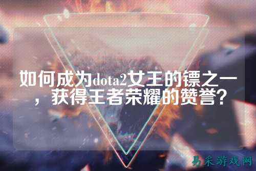 如何成为dota2女王的镖之一,获得王者荣耀的赞誉?