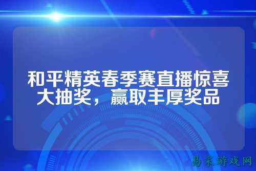 和平精英春季赛直播惊喜大抽奖，赢取丰厚奖品