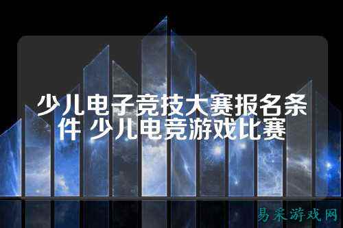 少儿电子竞技大赛报名条件 少儿电竞游戏比赛