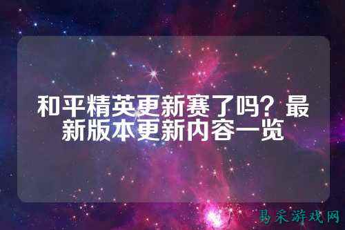 和平精英更新赛了吗？最新版本更新内容一览