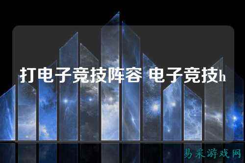 打电子竞技阵容 电子竞技h
