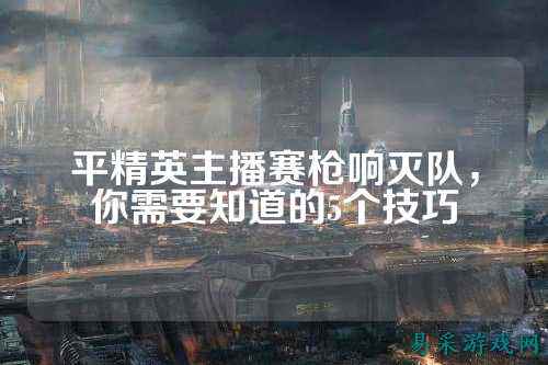平精英主播赛枪响灭队，你需要知道的5个技巧