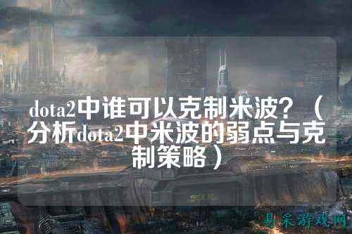 dota2中谁可以克制米波？（分析dota2中米波的弱点与克制策略）
