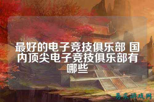 最好的电子竞技俱乐部 国内顶尖电子竞技俱乐部有哪些