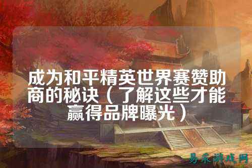 成为和平精英世界赛赞助商的秘诀（了解这些才能赢得品牌曝光）