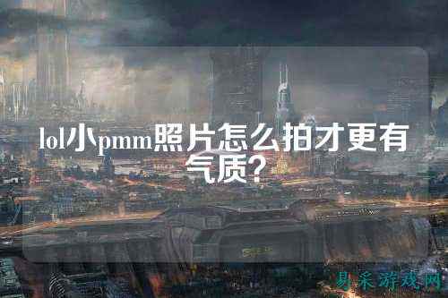 lol小pmm照片怎么拍才更有气质?