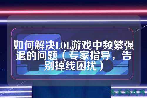 如何解决LOL游戏中频繁强退的问题(专家指导,告别掉线困扰)