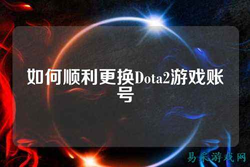如何顺利更换Dota2游戏账号