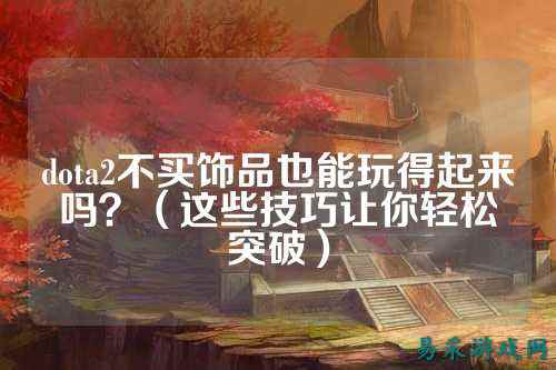 dota2不买饰品也能玩得起来吗?(这些技巧让你轻松突破)