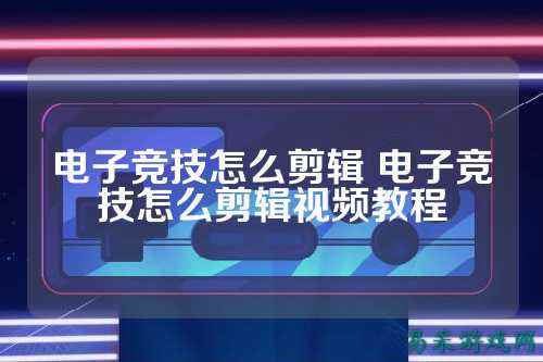 电子竞技怎么剪辑 电子竞技怎么剪辑视频教程