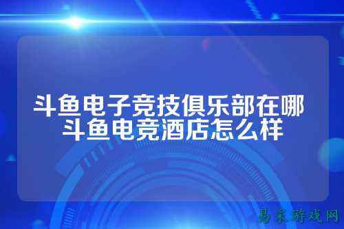 斗鱼电子竞技俱乐部在哪 斗鱼电竞酒店怎么样