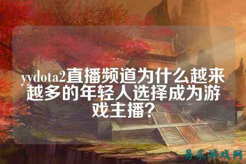 yydota2直播频道为什么越来越多的年轻人选择成为游戏主播？