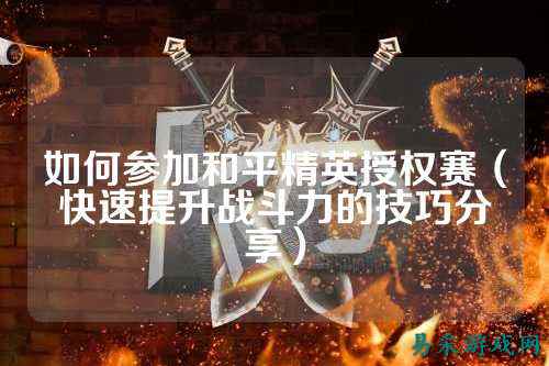 如何参加和平精英授权赛（快速提升战斗力的技巧分享）