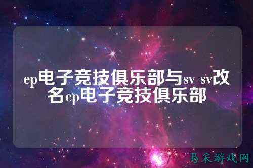 ep电子竞技俱乐部与sv sv改名ep电子竞技俱乐部
