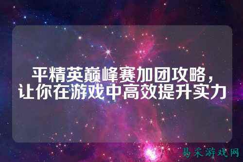 平精英巅峰赛加团攻略，让你在游戏中高效提升实力