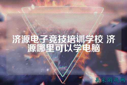 济源电子竞技培训学校 济源哪里可以学电脑