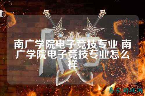 南广学院电子竞技专业 南广学院电子竞技专业怎么样
