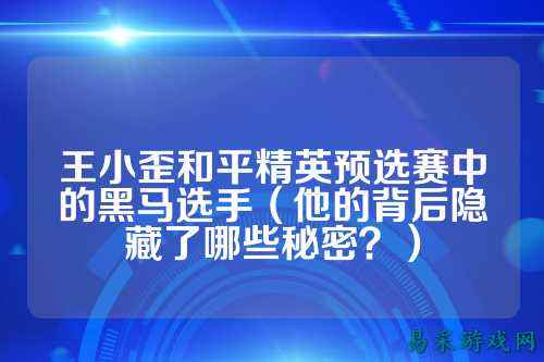 王小歪和平精英预选赛中的黑马选手(他的背后隐藏了哪些秘密?)