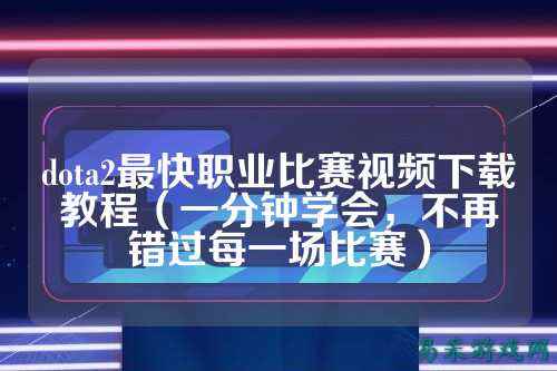 dota2最快职业比赛视频下载教程(一分钟学会,不再错过每一场比赛)