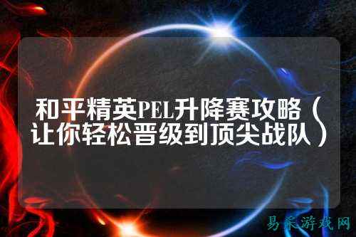 和平精英PEL升降赛攻略(让你轻松晋级到顶尖战队)