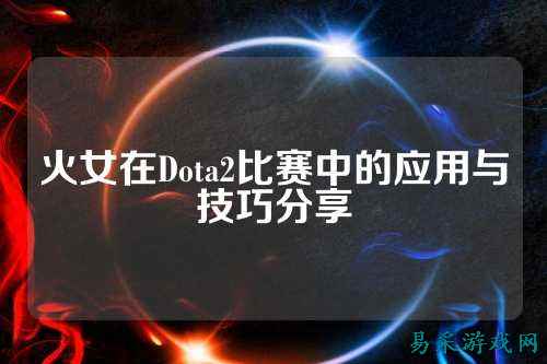 火女在Dota2比赛中的应用与技巧分享
