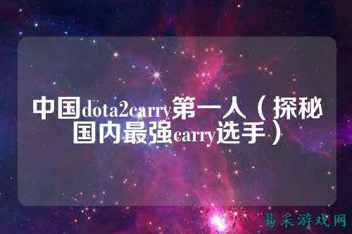 中国dota2carry第一人(探秘国内最强carry选手)