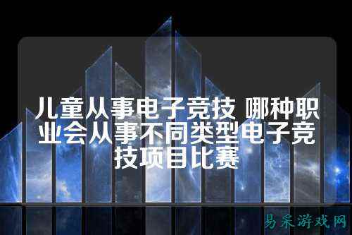 儿童从事电子竞技 哪种职业会从事不同类型电子竞技项目比赛