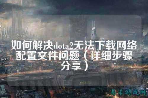 如何解决dota2无法下载网络配置文件问题（详细步骤分享）