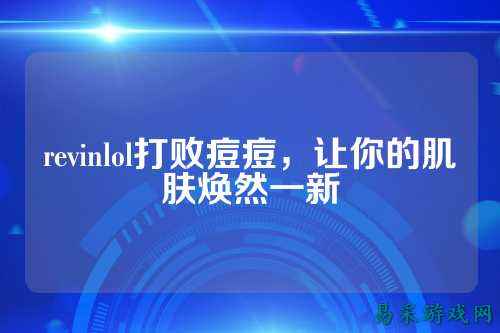 revinlol打败痘痘，让你的肌肤焕然一新