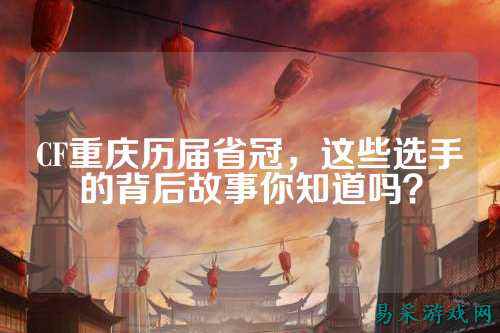 CF重庆历届省冠，这些选手的背后故事你知道吗？