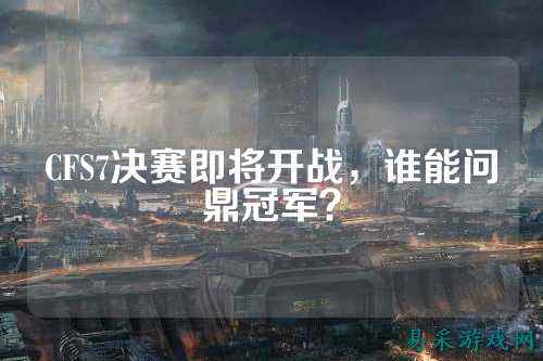 CFS7决赛即将开战，谁能问鼎冠军？