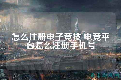 怎么注册电子竞技 电竞平台怎么注册手机号