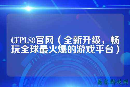 CFPLS8官网(全新升级,畅玩全球最火爆的游戏平台)