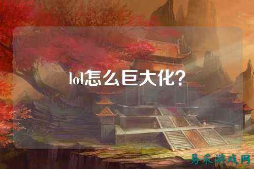 lol怎么巨大化？