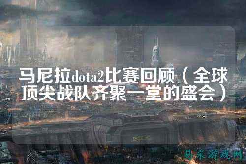 马尼拉dota2比赛回顾（全球顶尖战队齐聚一堂的盛会）