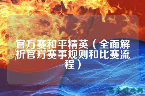 官方赛和平精英(全面解析官方赛事规则和比赛流程)