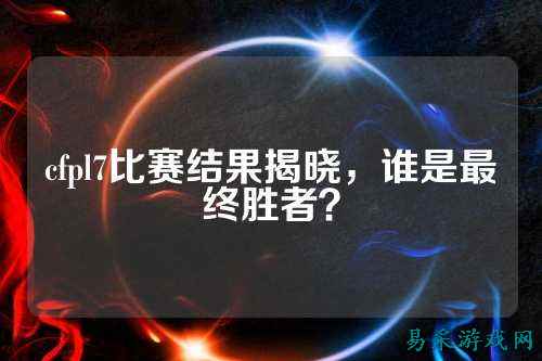 cfpl7比赛结果揭晓,谁是最终胜者?