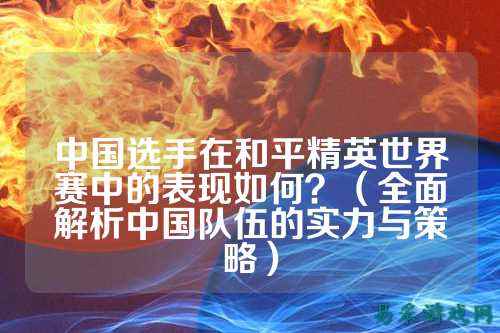 中国选手在和平精英世界赛中的表现如何?(全面解析中国队伍的实力与策略)