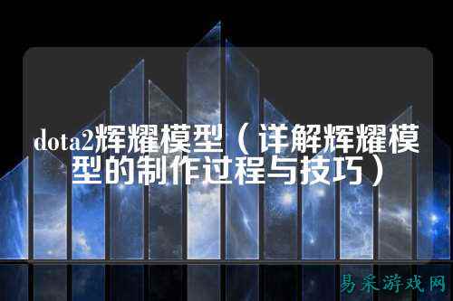 dota2辉耀模型(详解辉耀模型的制作过程与技巧)
