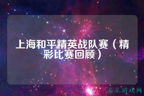 上海和平精英战队赛(精彩比赛回顾)