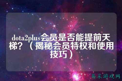 dota2plus会员是否能提前天梯？（揭秘会员特权和使用技巧）
