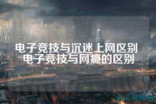 电子竞技与沉迷上网区别 电子竞技与网瘾的区别